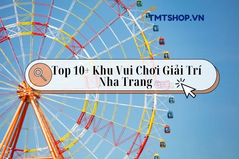 Top 10+ Khu Vui Chơi Giải Trí Nha Trang "Đỉnh Nóc Kịch Trần" 2025: Khám Phá Ngay